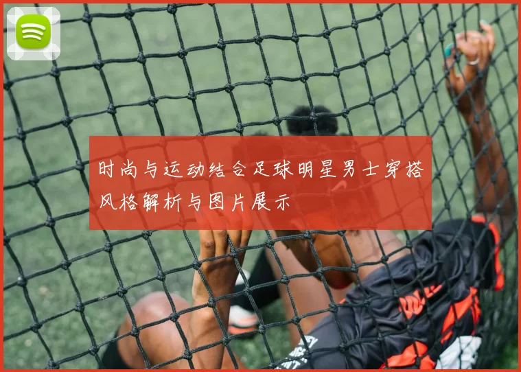 时尚与运动结合足球明星男士穿搭风格解析与图片展示