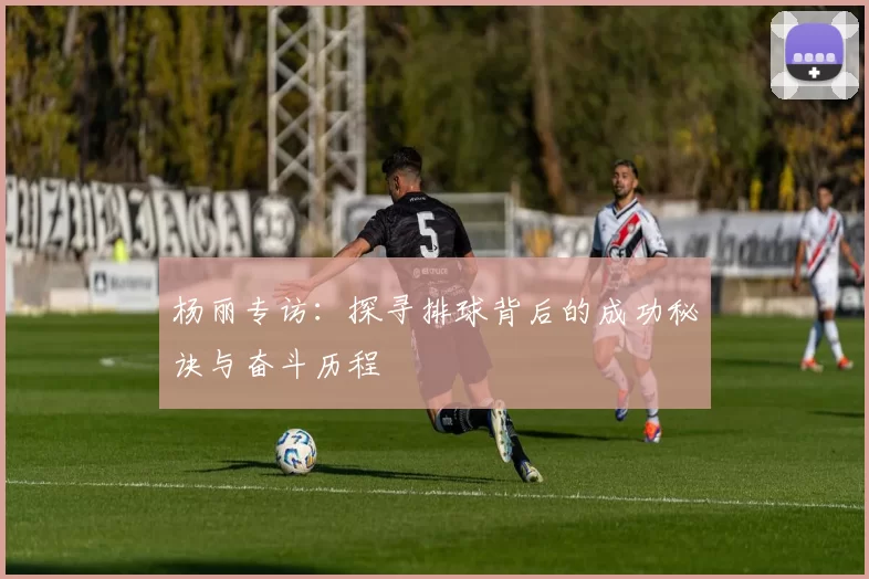 杨丽专访：探寻排球背后的成功秘诀与奋斗历程