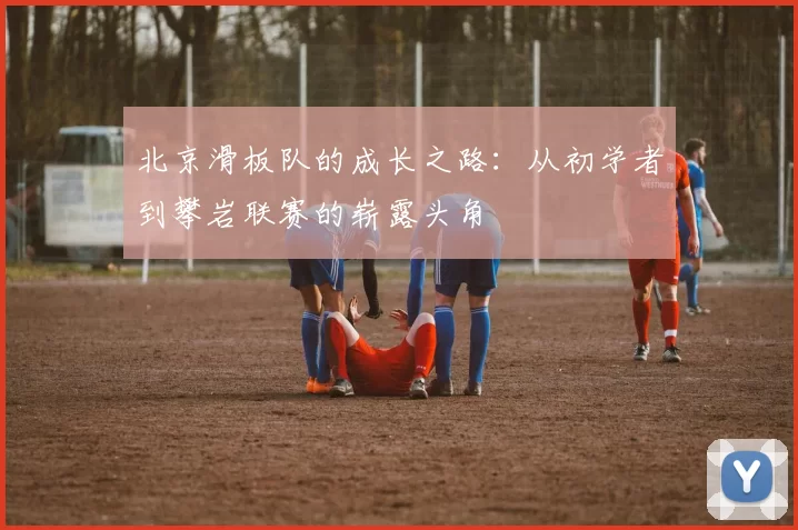 北京滑板队的成长之路：从初学者到攀岩联赛的崭露头角