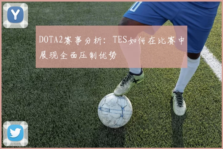 DOTA2赛事分析：TES如何在比赛中展现全面压制优势