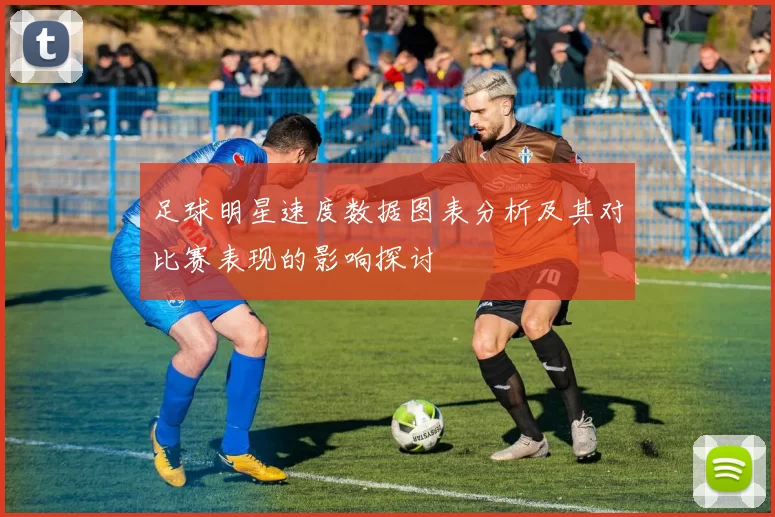 足球明星速度数据图表分析及其对比赛表现的影响探讨