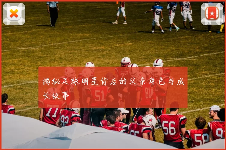 揭秘足球明星背后的父亲角色与成长故事