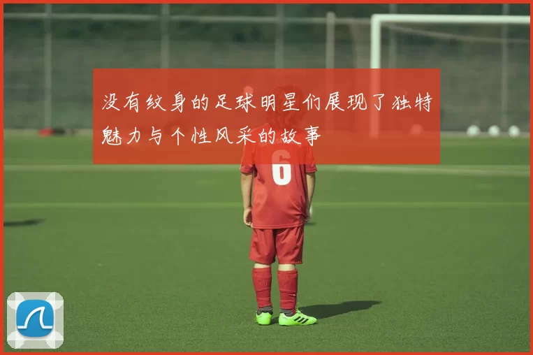没有纹身的足球明星们展现了独特魅力与个性风采的故事
