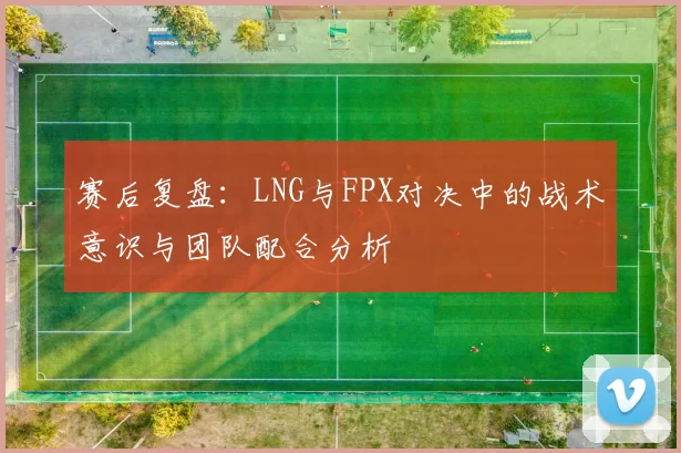 赛后复盘：LNG与FPX对决中的战术意识与团队配合分析