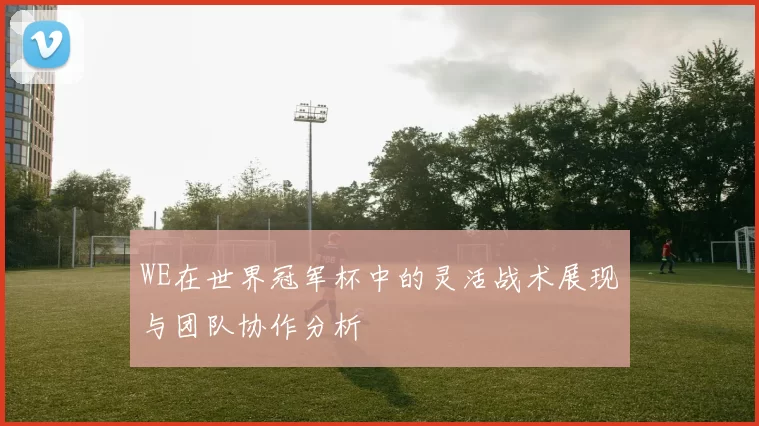 WE在世界冠军杯中的灵活战术展现与团队协作分析