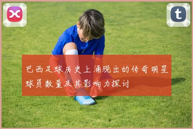 巴西足球历史上涌现出的传奇明星球员数量及其影响力探讨