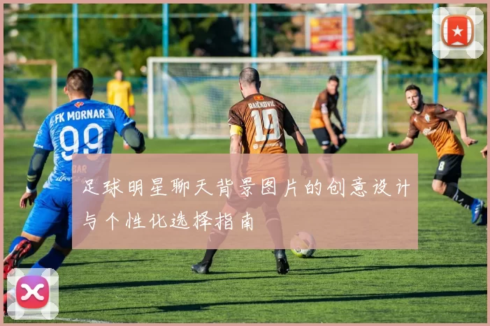 足球明星聊天背景图片的创意设计与个性化选择指南