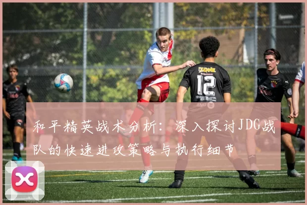 和平精英战术分析：深入探讨JDG战队的快速进攻策略与执行细节