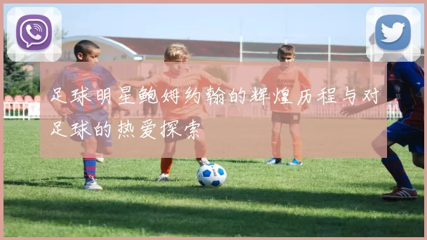 足球明星鲍姆约翰的辉煌历程与对足球的热爱探索