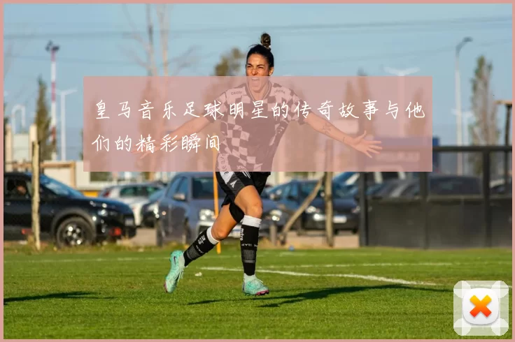皇马音乐足球明星的传奇故事与他们的精彩瞬间