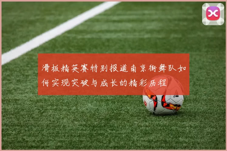 滑板精英赛特别报道南京街舞队如何实现突破与成长的精彩历程