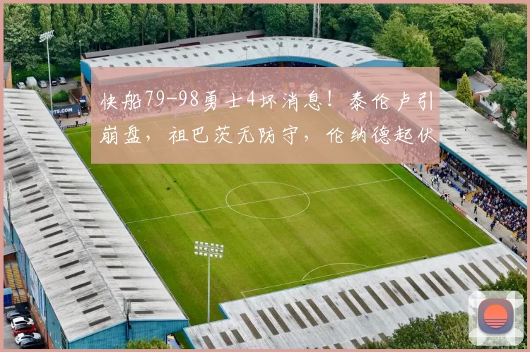 快船79-98勇士4坏消息！泰伦卢引崩盘，祖巴茨无防守，伦纳德起伏
