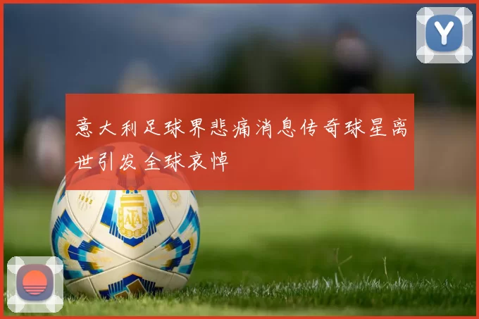 意大利足球界悲痛消息传奇球星离世引发全球哀悼