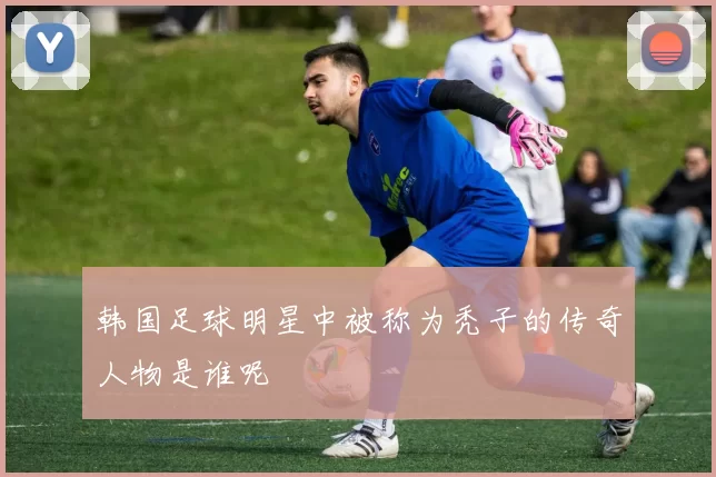 韩国足球明星中被称为秃子的传奇人物是谁呢