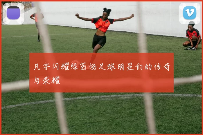 凡字闪耀绿茵场足球明星们的传奇与荣耀