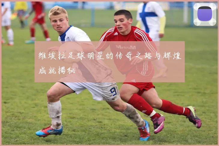 维埃拉足球明星的传奇之路与辉煌成就揭秘