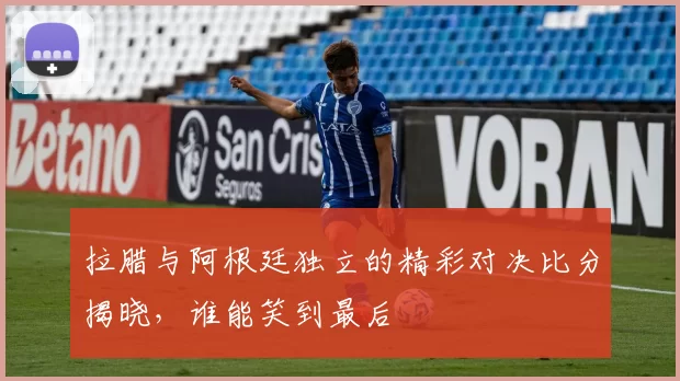 拉腊与阿根廷独立的精彩对决比分揭晓，谁能笑到最后
