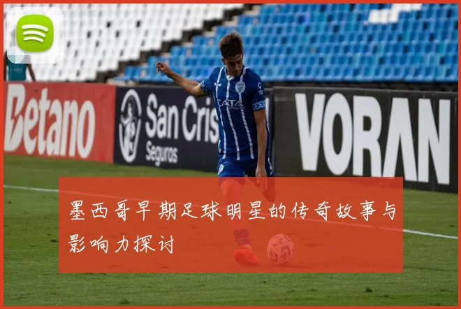 墨西哥早期足球明星的传奇故事与影响力探讨