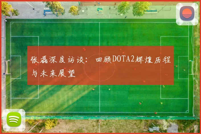 张磊深度访谈：回顾DOTA2辉煌历程与未来展望