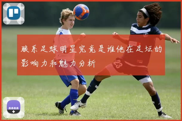狼系足球明星究竟是谁他在足坛的影响力和魅力分析