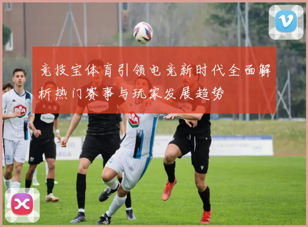 竞技宝体育引领电竞新时代全面解析热门赛事与玩家发展趋势