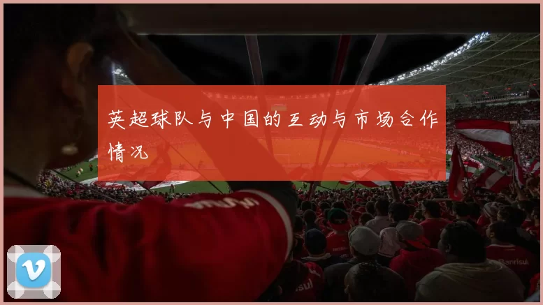 英超球队与中国的互动与市场合作情况