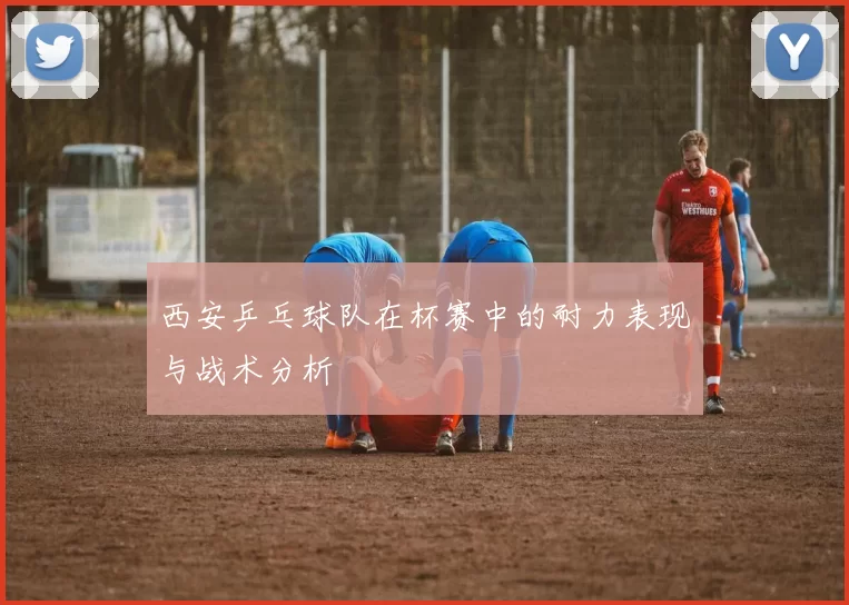 西安乒乓球队在杯赛中的耐力表现与战术分析