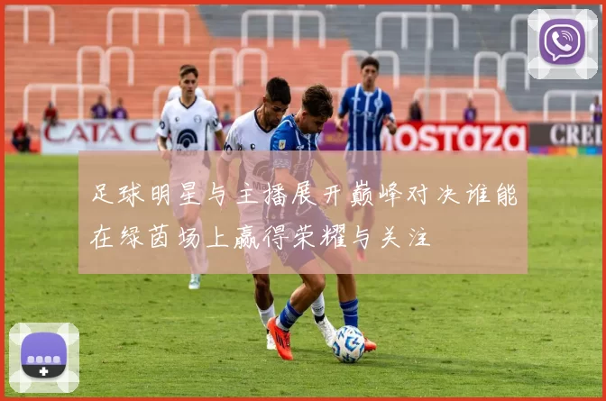 足球明星与主播展开巅峰对决谁能在绿茵场上赢得荣耀与关注