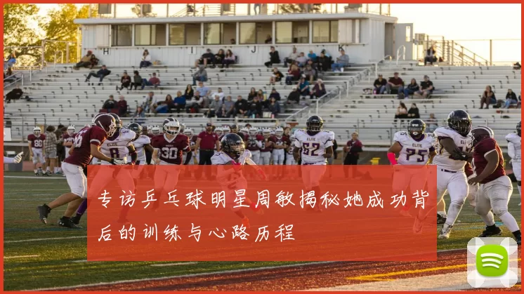专访乒乓球明星周敏揭秘她成功背后的训练与心路历程