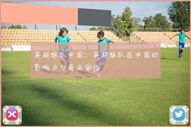英超球队中国：英超球队在中国的影响力与商业合作