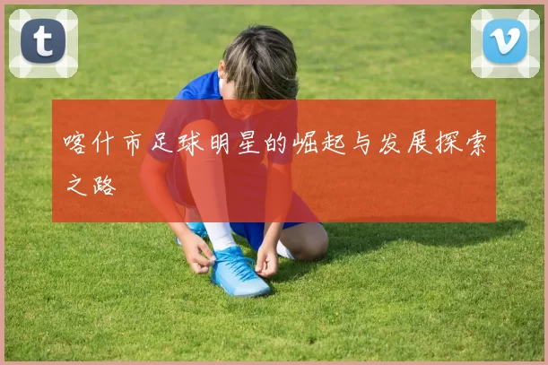 喀什市足球明星的崛起与发展探索之路