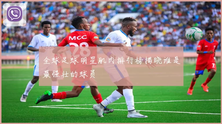 全球足球明星肌肉排行榜揭晓谁是最强壮的球员