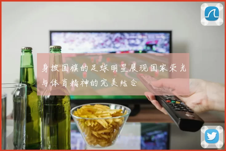 身披国旗的足球明星展现国家荣光与体育精神的完美结合