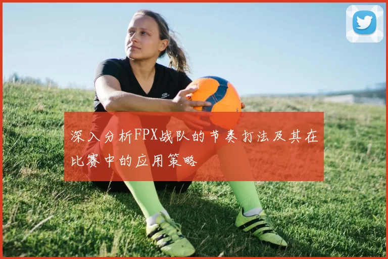 深入分析FPX战队的节奏打法及其在比赛中的应用策略