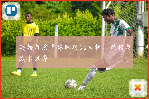 英超与意甲球队对比分析：风格与战术差异