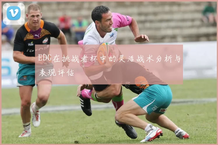 EDG在挑战者杯中的灵活战术分析与表现评估