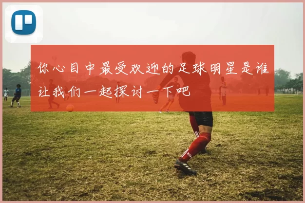 你心目中最受欢迎的足球明星是谁让我们一起探讨一下吧