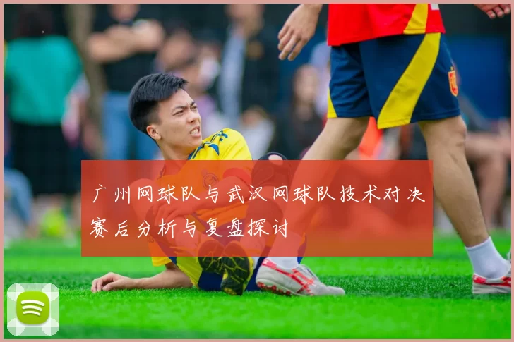 广州网球队与武汉网球队技术对决赛后分析与复盘探讨
