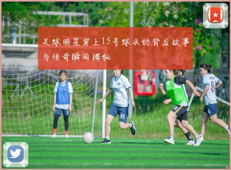 足球明星穿上15号球衣的背后故事与传奇瞬间揭秘