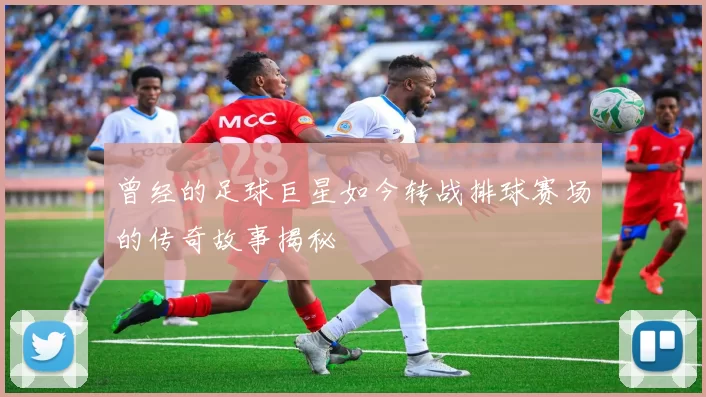 曾经的足球巨星如今转战排球赛场的传奇故事揭秘