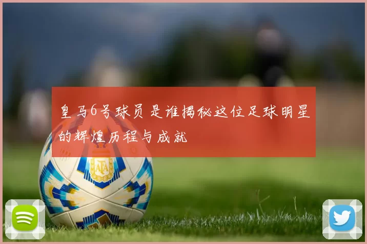 皇马6号球员是谁揭秘这位足球明星的辉煌历程与成就