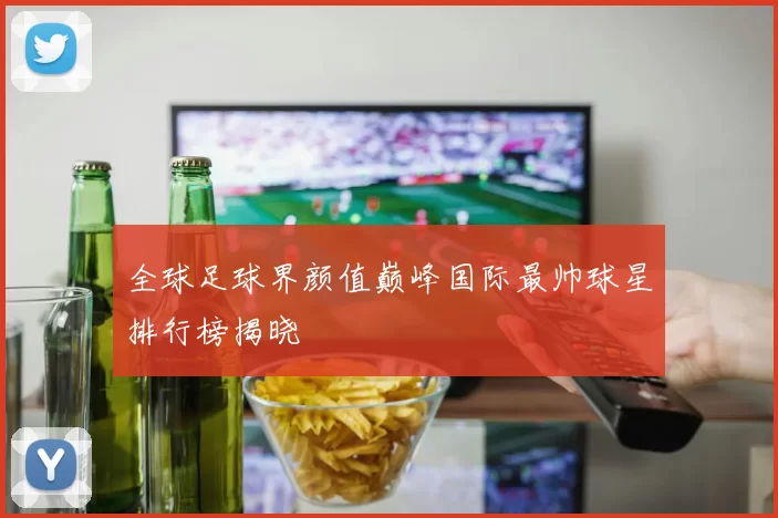 全球足球界颜值巅峰国际最帅球星排行榜揭晓
