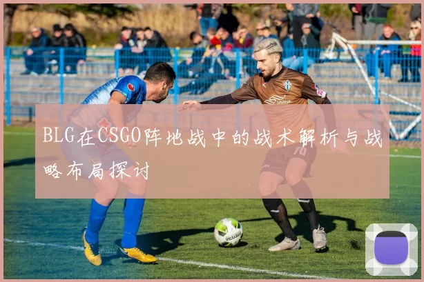 BLG在CSGO阵地战中的战术解析与战略布局探讨