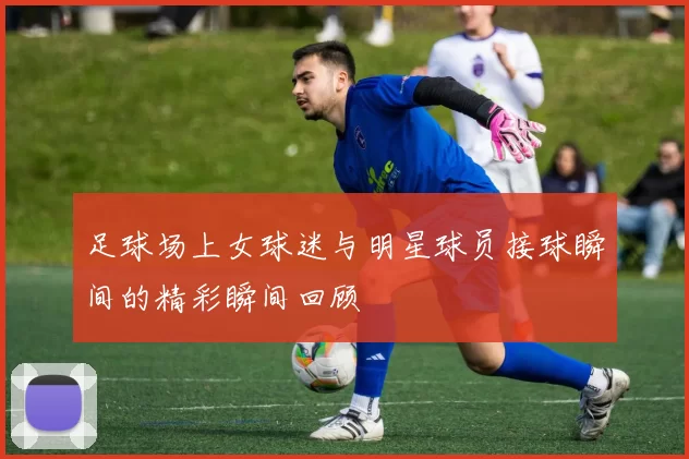 足球场上女球迷与明星球员接球瞬间的精彩瞬间回顾