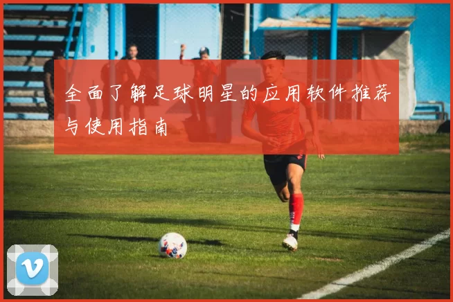 全面了解足球明星的应用软件推荐与使用指南
