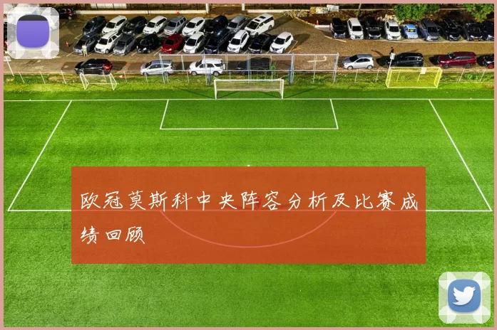 欧冠莫斯科中央阵容分析及比赛成绩回顾