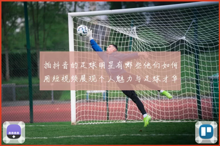 拍抖音的足球明星有哪些他们如何用短视频展现个人魅力与足球才华