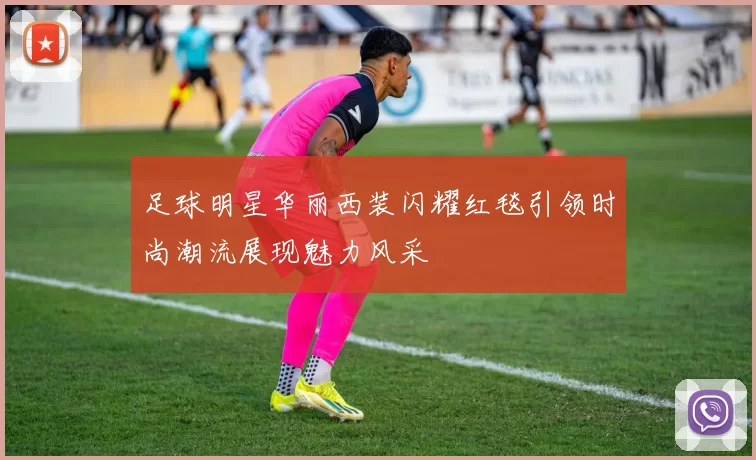 足球明星华丽西装闪耀红毯引领时尚潮流展现魅力风采