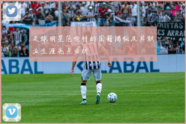 足球明星范伦特的国籍揭秘及其职业生涯亮点分析