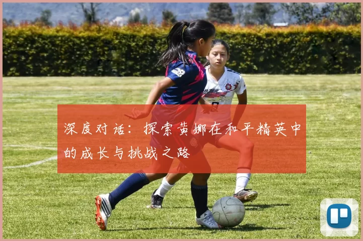 深度对话：探索黄娜在和平精英中的成长与挑战之路